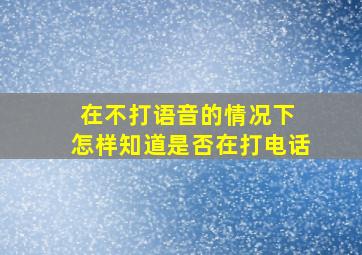 在不打语音的情况下 怎样知道是否在打电话